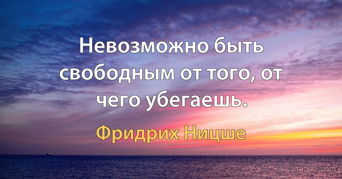 Невозможно быть свободным от того, от чего убегаешь. (Фридрих Ницше)