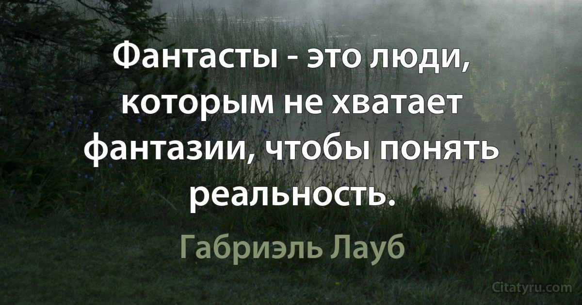 Фантасты - это люди, которым не хватает фантазии, чтобы понять реальность. (Габриэль Лауб)