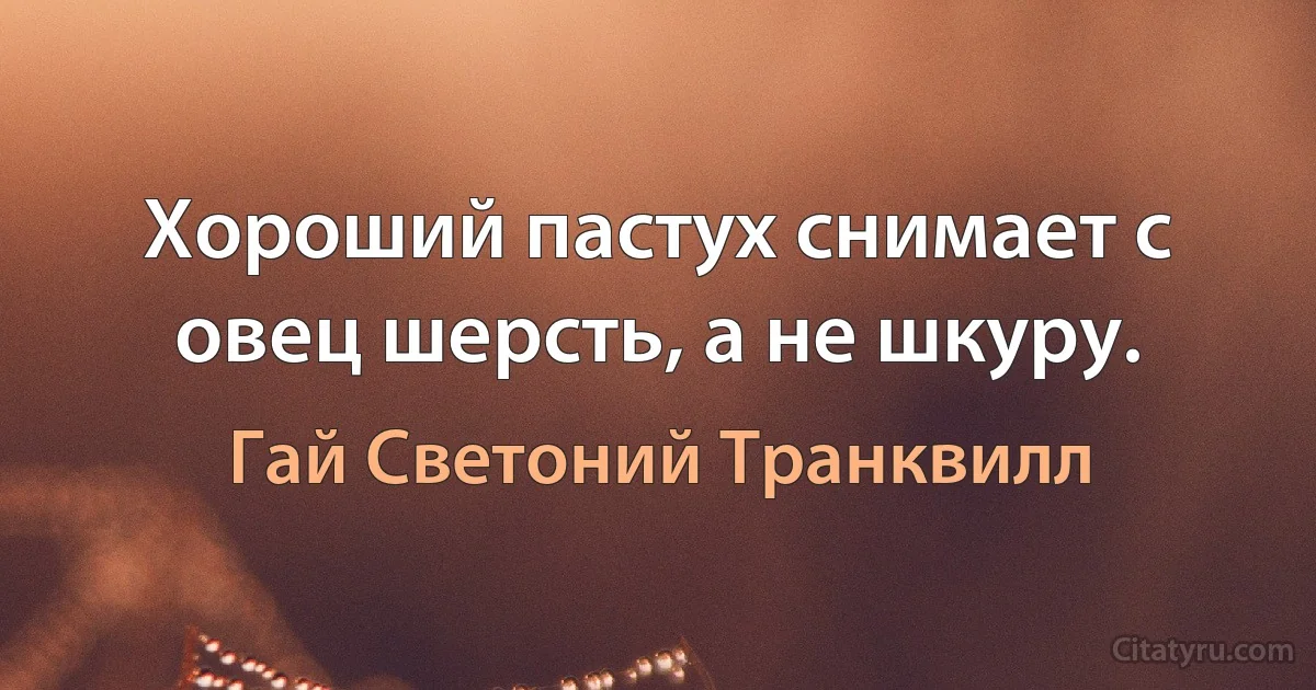 Хороший пастух снимает с овец шерсть, а не шкуру. (Гай Светоний Транквилл)