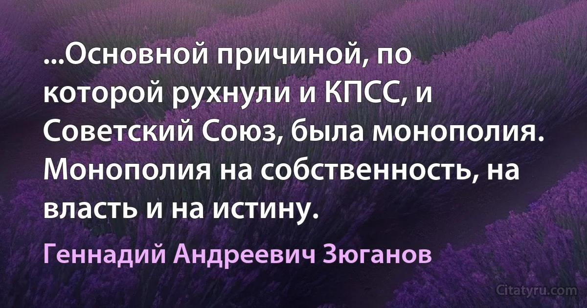 ...Основной причиной, по которой рухнули и КПСС, и Советский Союз, была монополия. Монополия на собственность, на власть и на истину. (Геннадий Андреевич Зюганов)