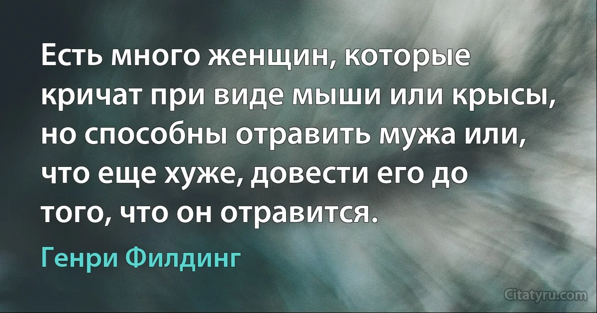 Есть много женщин, которые кричат при виде мыши или крысы, но способны отравить мужа или, что еще хуже, довести его до того, что он отравится. (Генри Филдинг)