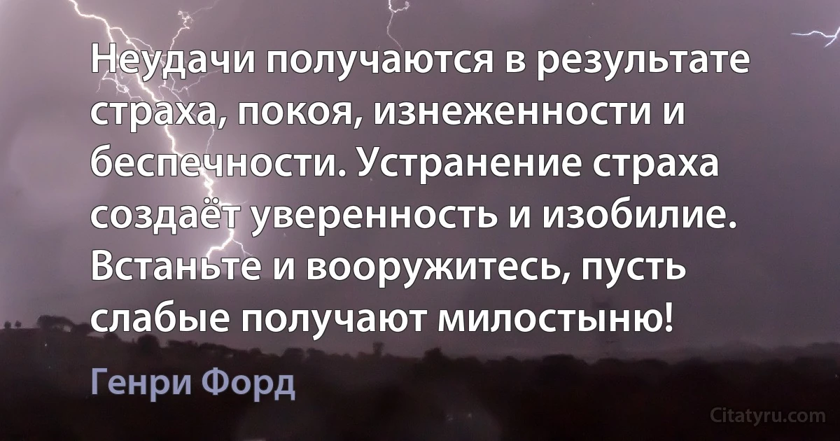 Неудачи получаются в результате страха, покоя, изнеженности и беспечности. Устранение страха создаёт уверенность и изобилие. Встаньте и вооружитесь, пусть слабые получают милостыню! (Генри Форд)