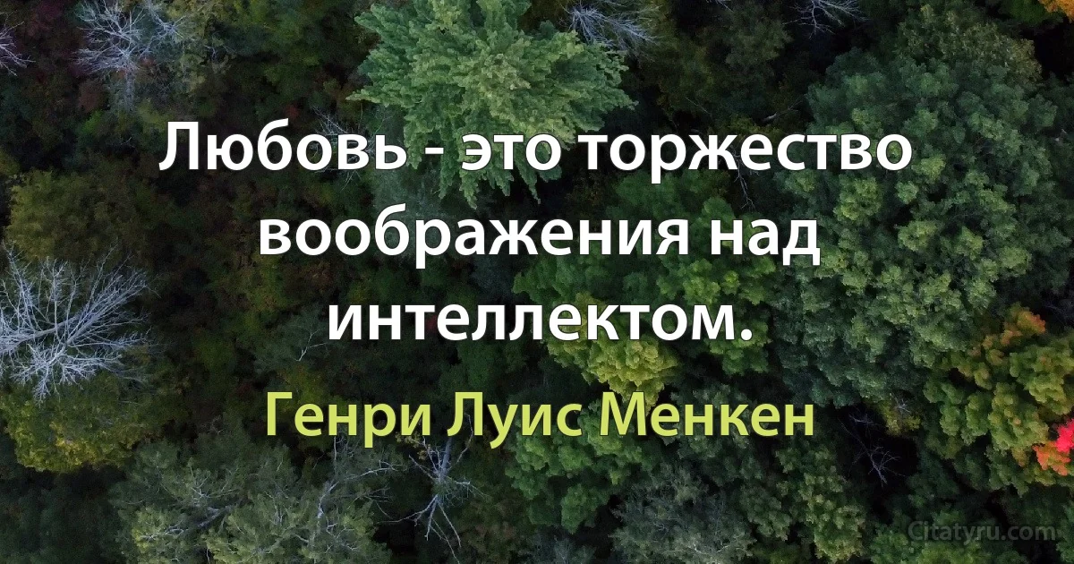 Любовь - это торжество воображения над интеллектом. (Генри Луис Менкен)