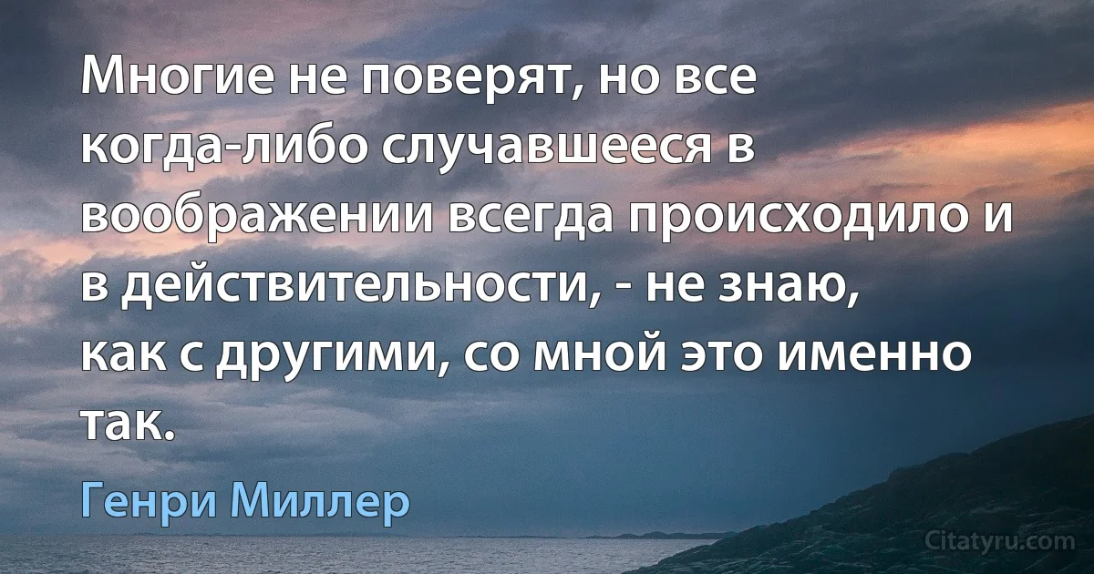 Многие не поверят, но все когда-либо случавшееся в воображении всегда происходило и в действительности, - не знаю, как с другими, со мной это именно так. (Генри Миллер)