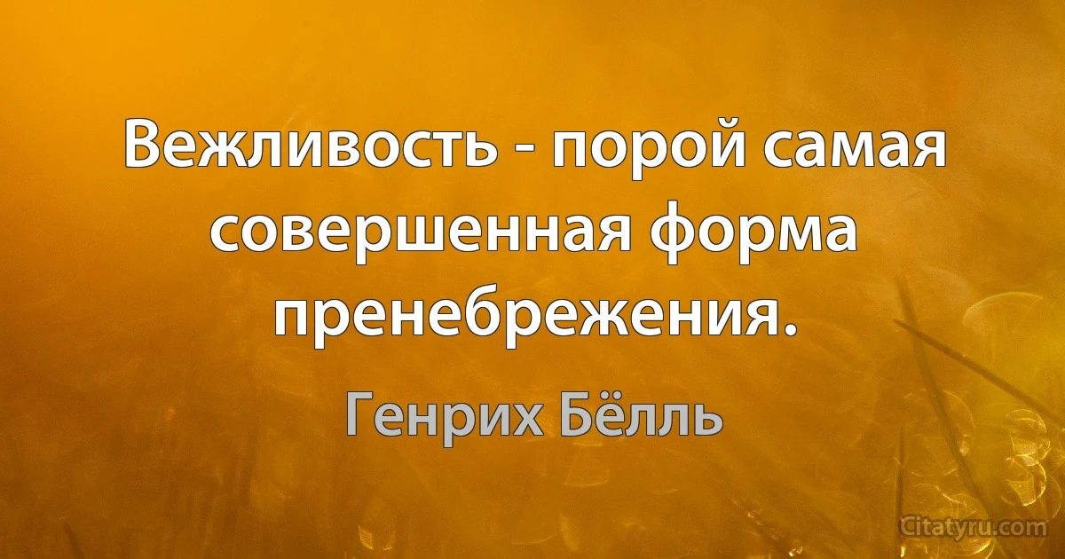 Вежливость - порой самая совершенная форма пренебрежения. (Генрих Бёлль)