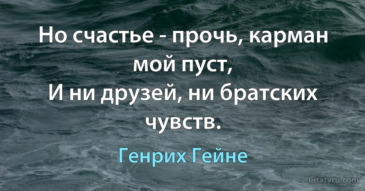 Но счастье - прочь, карман мой пуст,
И ни друзей, ни братских чувств. (Генрих Гейне)