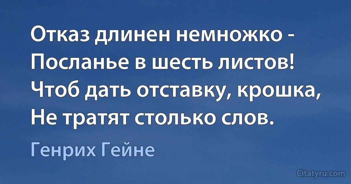 Отказ длинен немножко -
Посланье в шесть листов!
Чтоб дать отставку, крошка,
Не тратят столько слов. (Генрих Гейне)