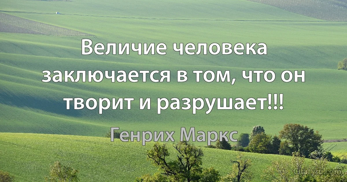 Величие человека заключается в том, что он творит и разрушает!!! (Генрих Маркс)