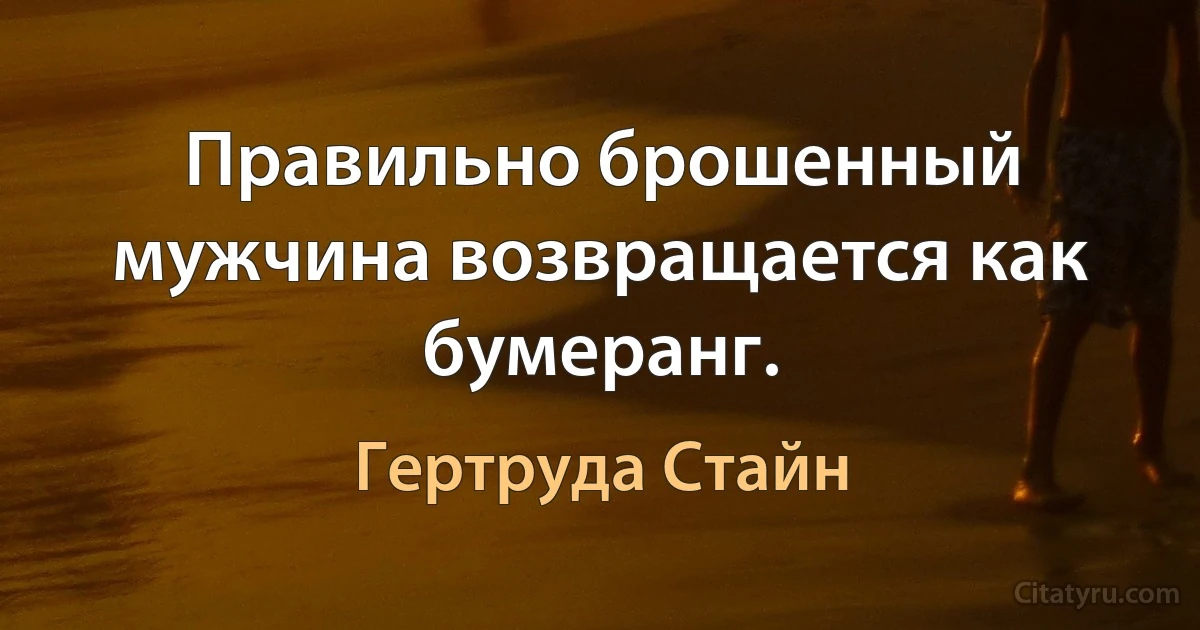 Правильно брошенный мужчина возвращается как бумеранг. (Гертруда Стайн)