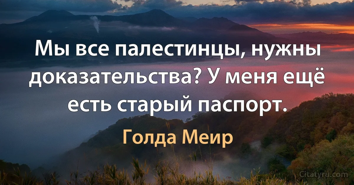 Мы все палестинцы, нужны доказательства? У меня ещё есть старый паспорт. (Голда Меир)