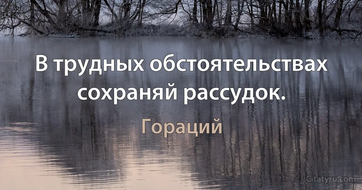 В трудных обстоятельствах сохраняй рассудок. (Гораций)