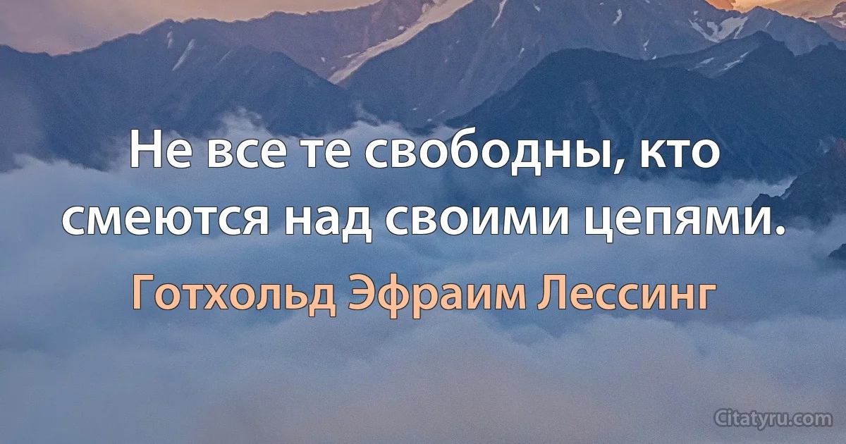 Не все те свободны, кто смеются над своими цепями. (Готхольд Эфраим Лессинг)