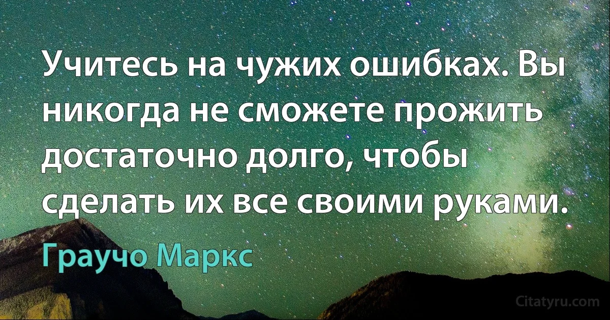 Учитесь на чужих ошибках. Вы никогда не сможете прожить достаточно долго, чтобы сделать их все своими руками. (Граучо Маркс)