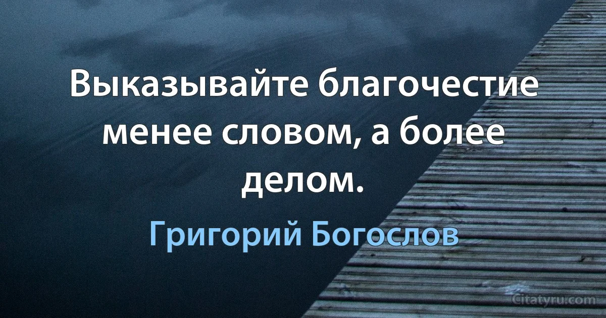 Выказывайте благочестие менее словом, а более делом. (Григорий Богослов)