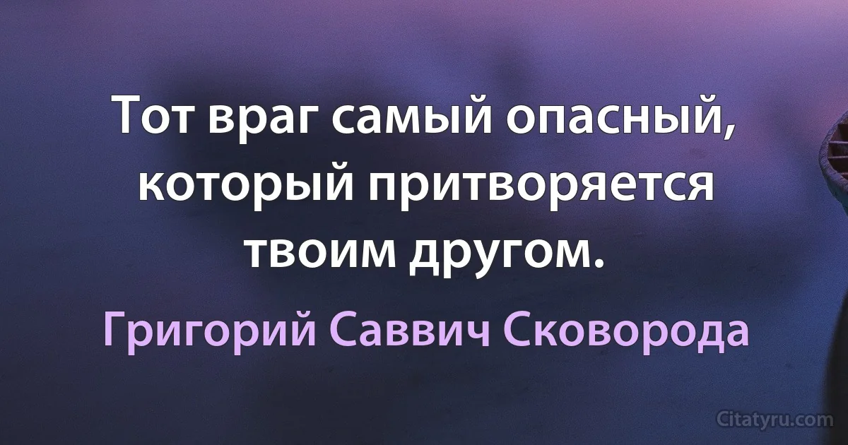 Тот враг самый опасный, который притворяется твоим другом. (Григорий Саввич Сковорода)