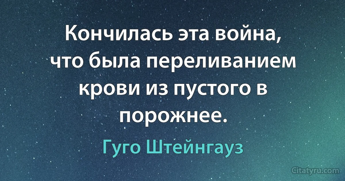 Кончилась эта война, что была переливанием крови из пустого в порожнее. (Гуго Штейнгауз)