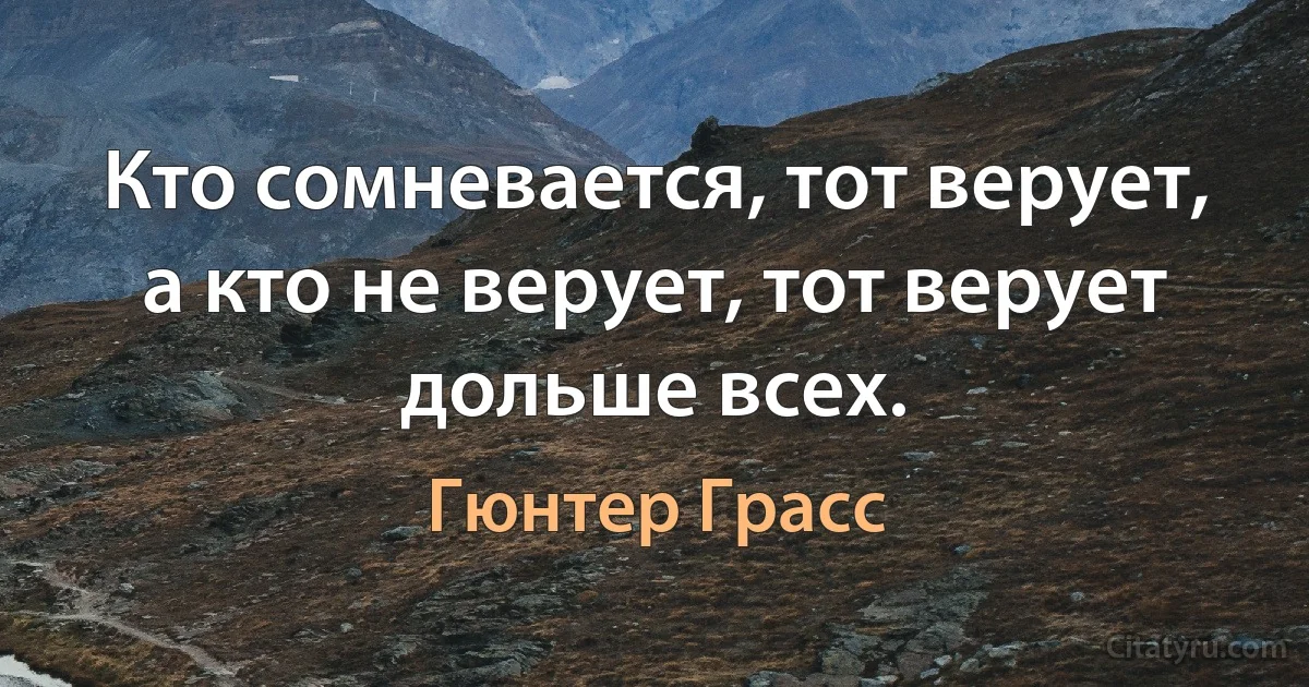 Кто сомневается, тот верует, а кто не верует, тот верует дольше всех. (Гюнтер Грасс)