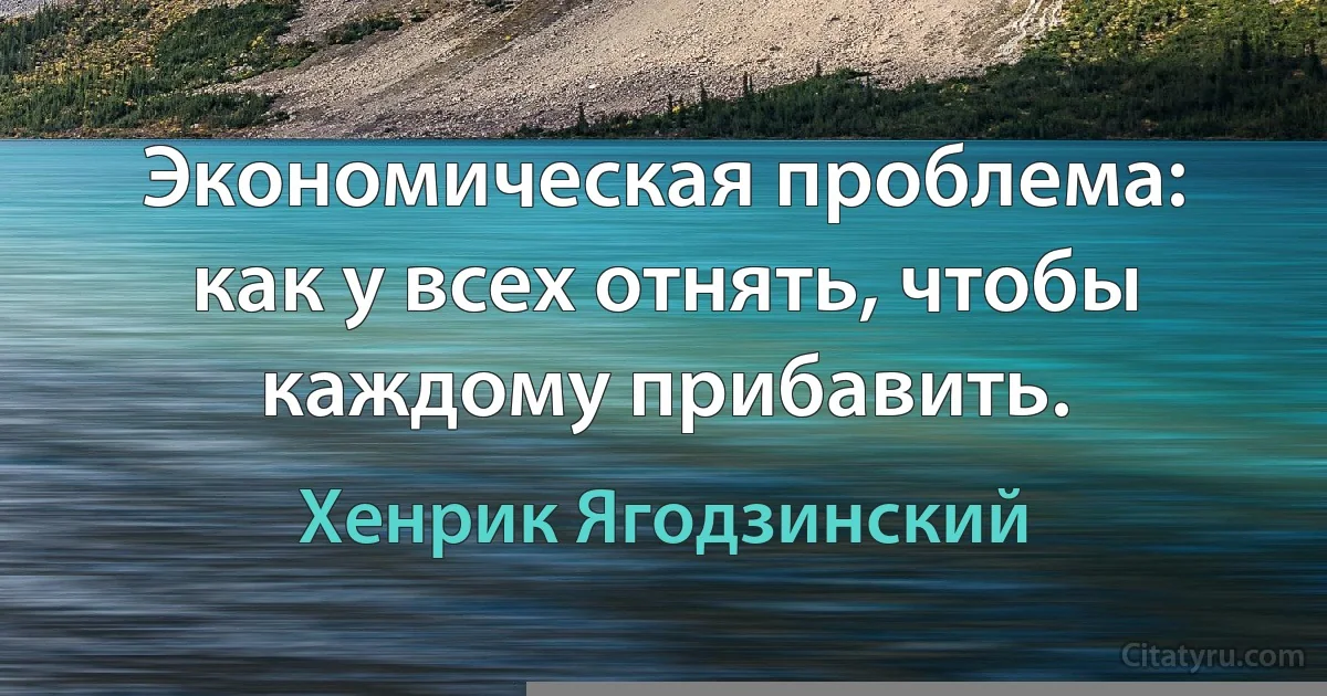 Экономическая проблема: как у всех отнять, чтобы каждому прибавить. (Хенрик Ягодзинский)