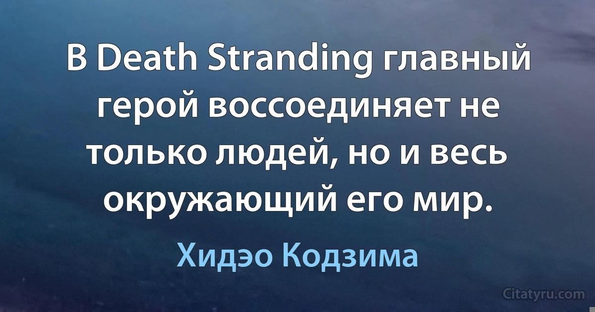 В Death Stranding главный герой воссоединяет не только людей, но и весь окружающий его мир. (Хидэо Кодзима)