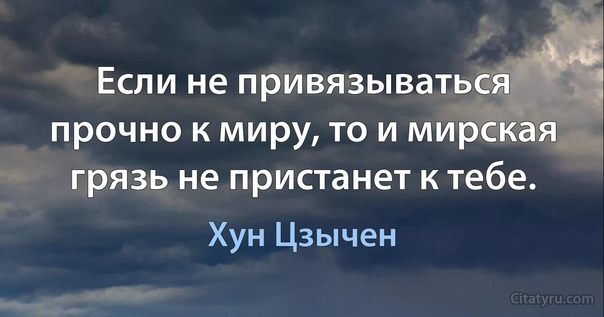 Если не привязываться прочно к миру, то и мирская грязь не пристанет к тебе. (Хун Цзычен)