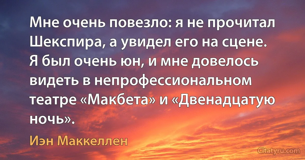 Мне очень повезло: я не прочитал Шекспира, а увидел его на сцене. Я был очень юн, и мне довелось видеть в непрофессиональном театре «Макбета» и «Двенадцатую ночь». (Иэн Маккеллен)