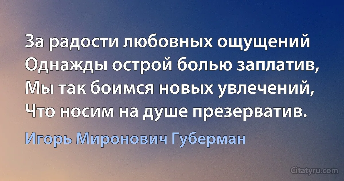 За радости любовных ощущений
Однажды острой болью заплатив,
Мы так боимся новых увлечений,
Что носим на душе презерватив. (Игорь Миронович Губерман)