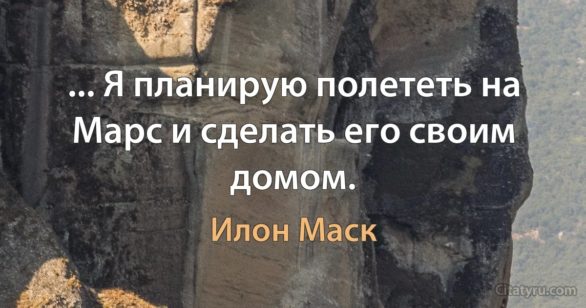 ... Я планирую полететь на Марс и сделать его своим домом. (Илон Маск)