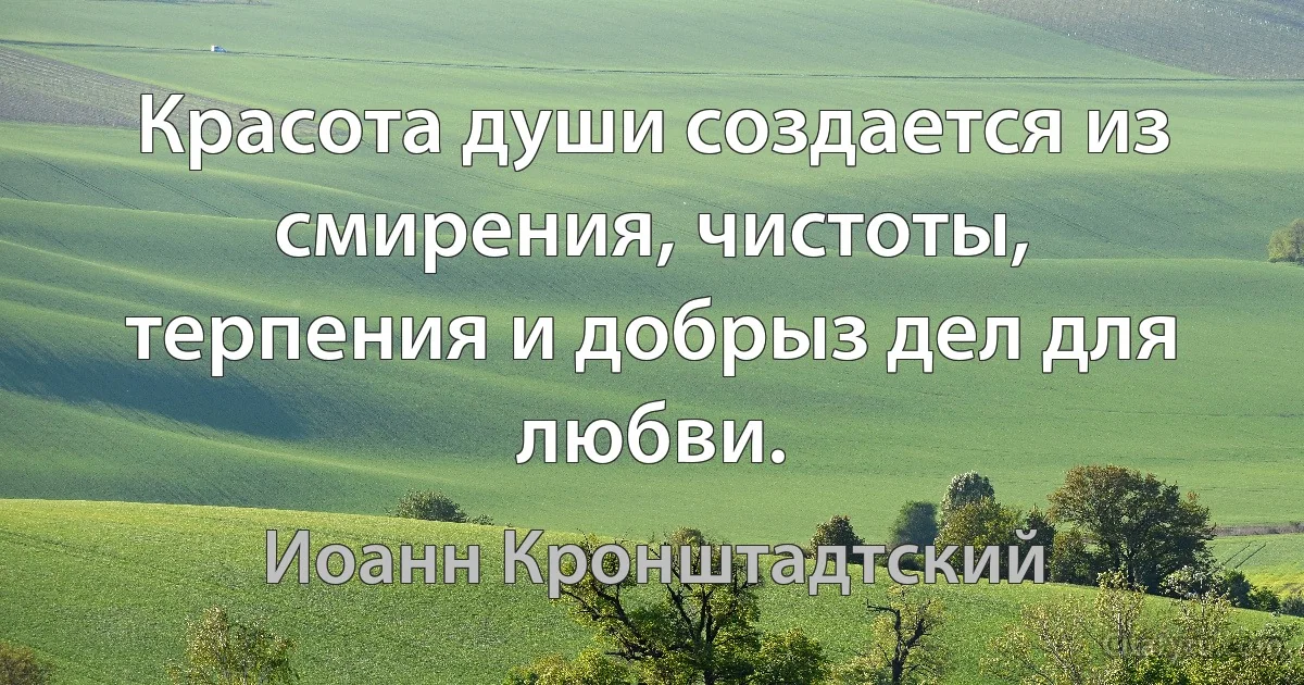 Красота души создается из смирения, чистоты, терпения и добрыз дел для любви. (Иоанн Кронштадтский)