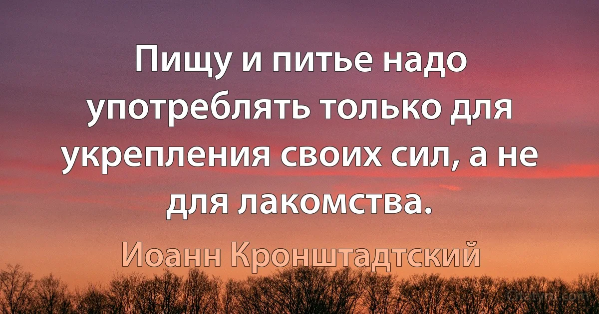 Пищу и питье надо употреблять только для укрепления своих сил, а не для лакомства. (Иоанн Кронштадтский)