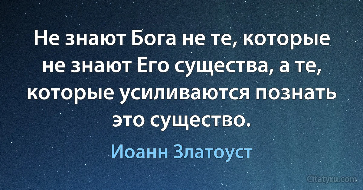 Не знают Бога не те, которые не знают Его существа, а те, которые усиливаются познать это существо. (Иоанн Златоуст)