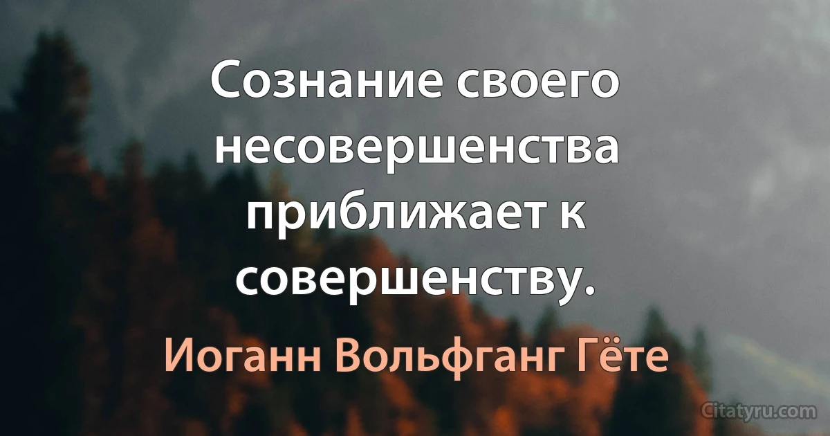 Сознание своего несовершенства приближает к совершенству. (Иоганн Вольфганг Гёте)