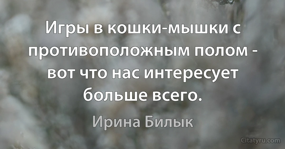 Игры в кошки-мышки с противоположным полом - вот что нас интересует больше всего. (Ирина Билык)