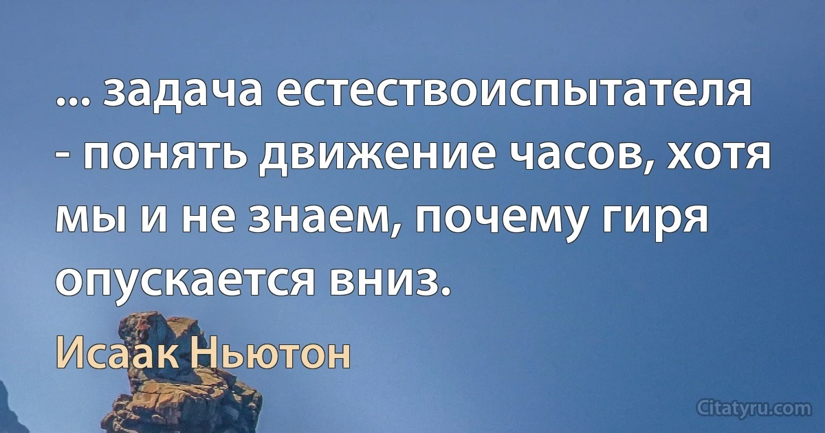 ... задача естествоиспытателя - понять движение часов, хотя мы и не знаем, почему гиря опускается вниз. (Исаак Ньютон)