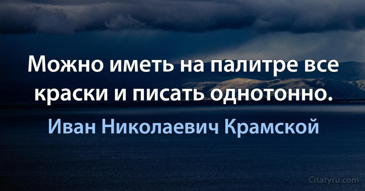 Можно иметь на палитре все краски и писать однотонно. (Иван Николаевич Крамской)