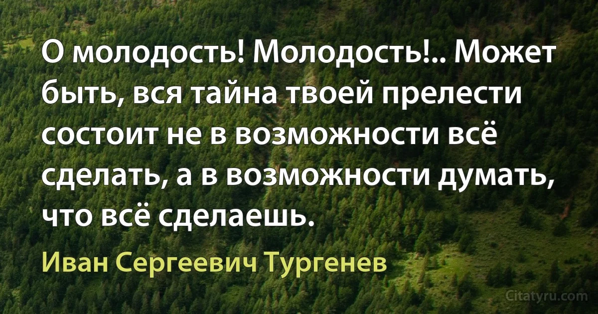 О молодость! Молодость!.. Может быть, вся тайна твоей прелести состоит не в возможности всё сделать, а в возможности думать, что всё сделаешь. (Иван Сергеевич Тургенев)