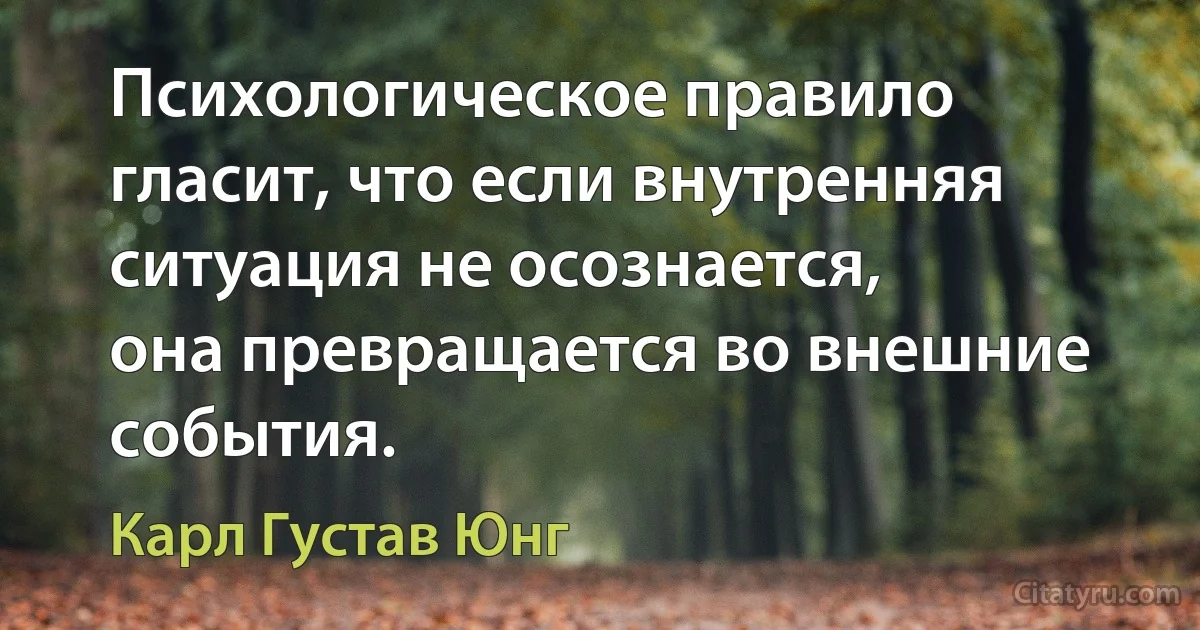 Психологическое правило гласит, что если внутренняя ситуация не осознается,
она превращается во внешние события. (Карл Густав Юнг)