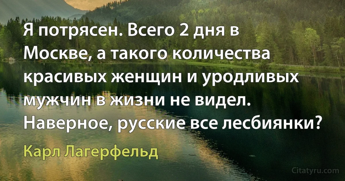 Я потрясен. Всего 2 дня в Москве, а такого количества красивых женщин и уродливых мужчин в жизни не видел. Наверное, русские все лесбиянки? (Карл Лагерфельд)