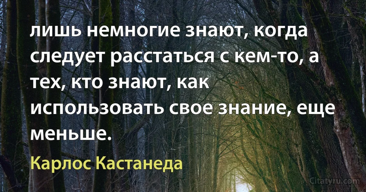 лишь немногие знают, когда следует расстаться с кем-то, а тех, кто знают, как использовать свое знание, еще меньше. (Карлос Кастанеда)