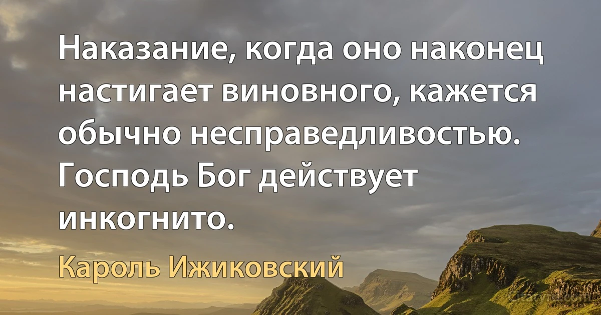 Наказание, когда оно наконец настигает виновного, кажется обычно несправедливостью. Господь Бог действует инкогнито. (Кароль Ижиковский)