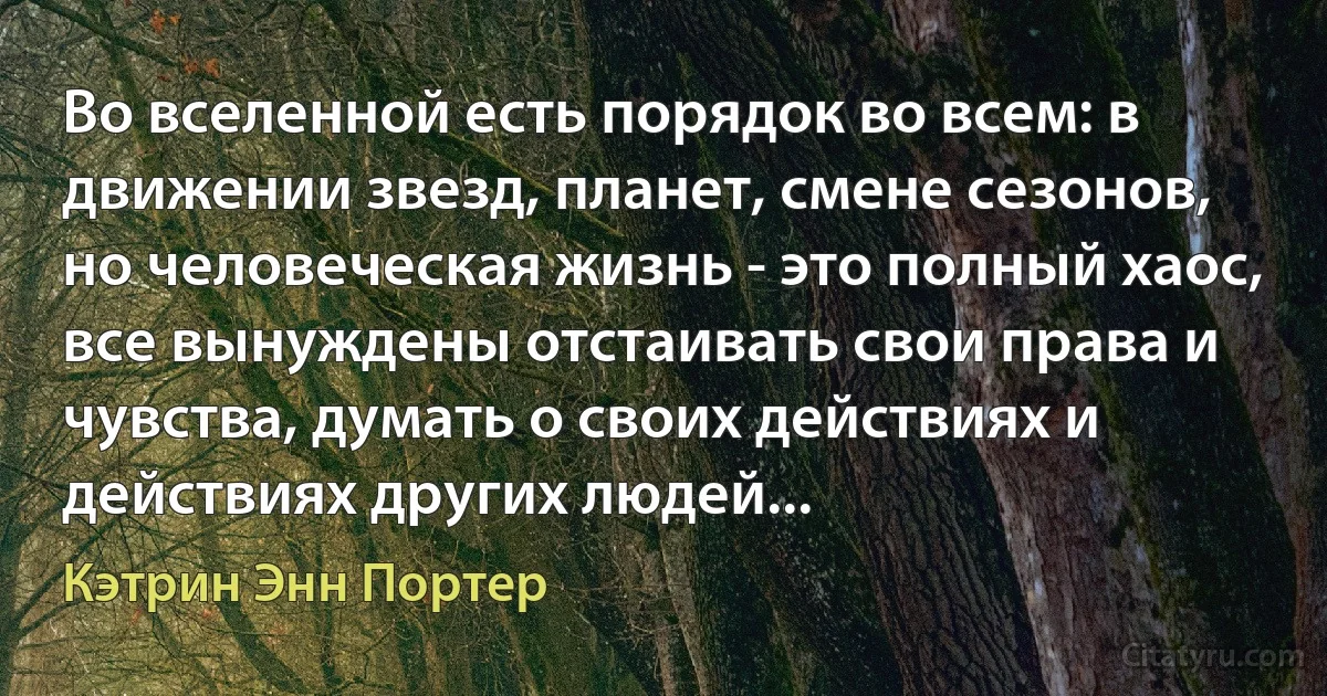 Во вселенной есть порядок во всем: в движении звезд, планет, смене сезонов, но человеческая жизнь - это полный хаос, все вынуждены отстаивать свои права и чувства, думать о своих действиях и действиях других людей... (Кэтрин Энн Портер)