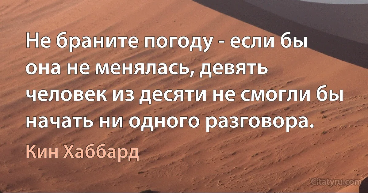 Не браните погоду - если бы она не менялась, девять человек из десяти не смогли бы начать ни одного разговора. (Кин Хаббард)