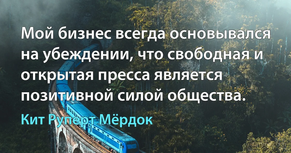 Мой бизнес всегда основывался на убеждении, что свободная и открытая пресса является позитивной силой общества. (Кит Руперт Мёрдок)