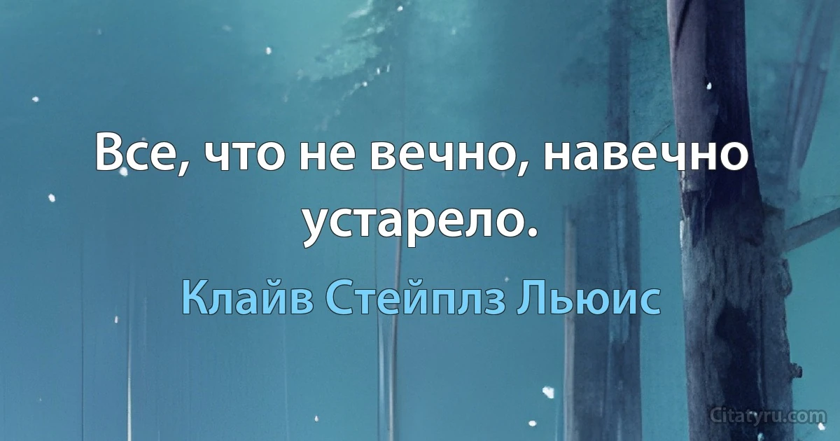 Все, что не вечно, навечно устарело. (Клайв Стейплз Льюис)