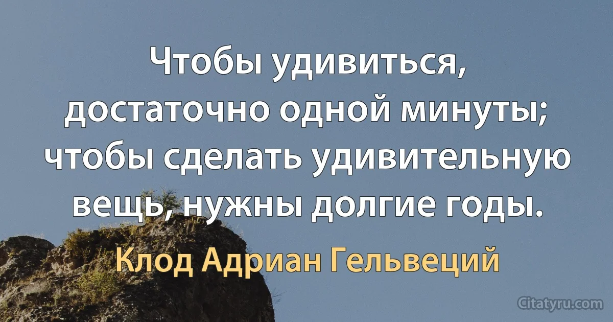 Чтобы удивиться, достаточно одной минуты; чтобы сделать удивительную вещь, нужны долгие годы. (Клод Адриан Гельвеций)