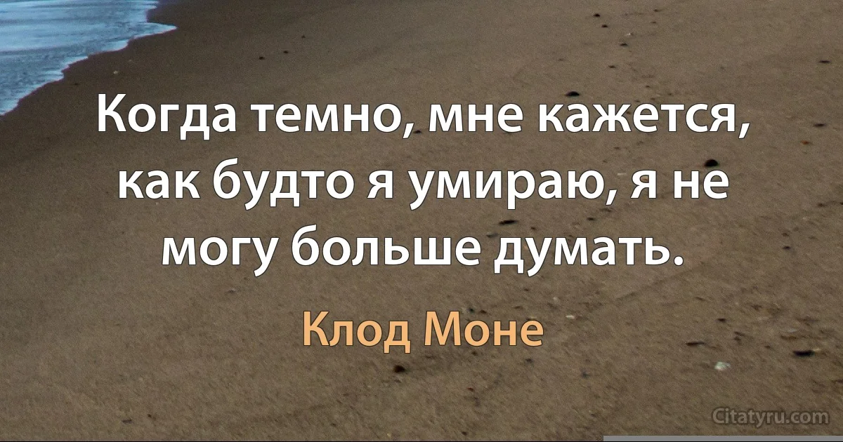 Когда темно, мне кажется, как будто я умираю, я не могу больше думать. (Клод Моне)