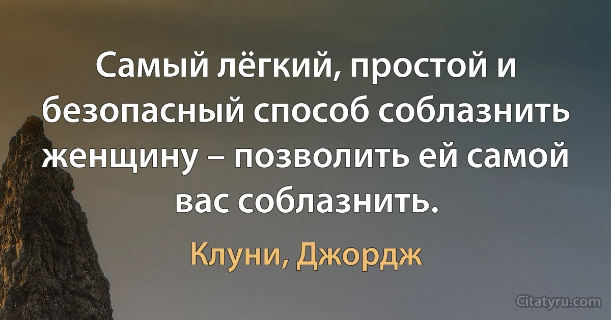 Самый лёгкий, простой и безопасный способ соблазнить женщину – позволить ей самой вас соблазнить. (Клуни, Джордж)