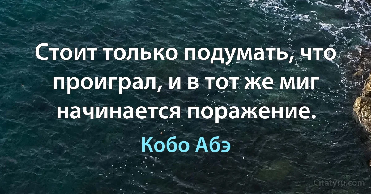 Стоит только подумать, что проиграл, и в тот же миг начинается поражение. (Кобо Абэ)