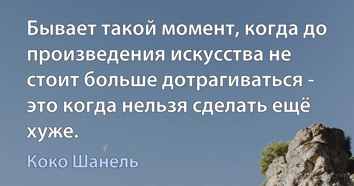 Бывает такой момент, когда до произведения искусства не стоит больше дотрагиваться - это когда нельзя сделать ещё хуже. (Коко Шанель)