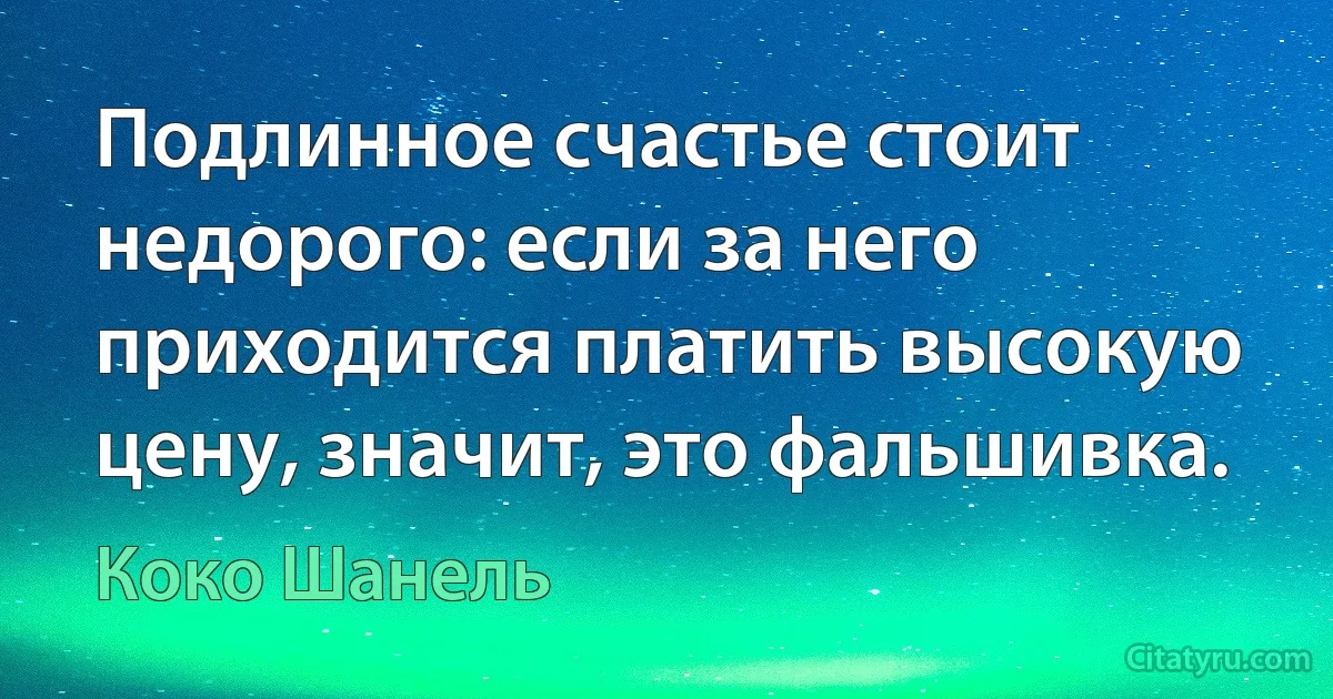 Подлинное счастье стоит недорого: если за него приходится платить высокую цену, значит, это фальшивка. (Коко Шанель)