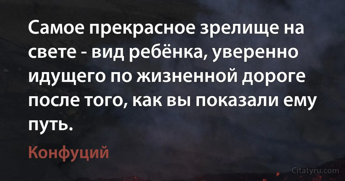 Самое прекрасное зрелище на свете - вид ребёнка, уверенно идущего по жизненной дороге после того, как вы показали ему путь. (Конфуций)